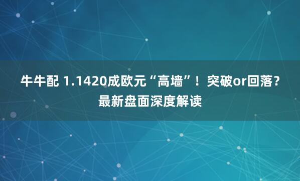 牛牛配 1.1420成欧元“高墙”！突破or回落？最新盘面深度解读