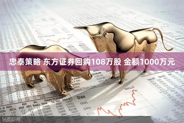 忠泰策略 东方证券回购108万股 金额1000万元