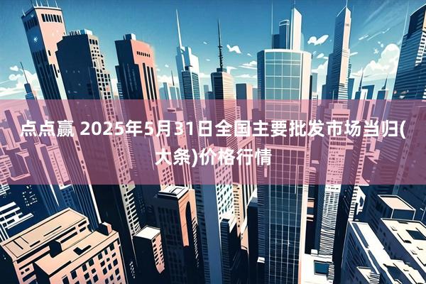 点点赢 2025年5月31日全国主要批发市场当归(大条)价格行情