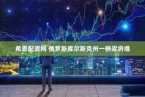 希恩配资网 俄罗斯库尔斯克州一桥梁坍塌