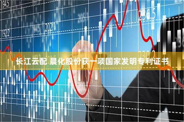 长江云配 晨化股份获一项国家发明专利证书