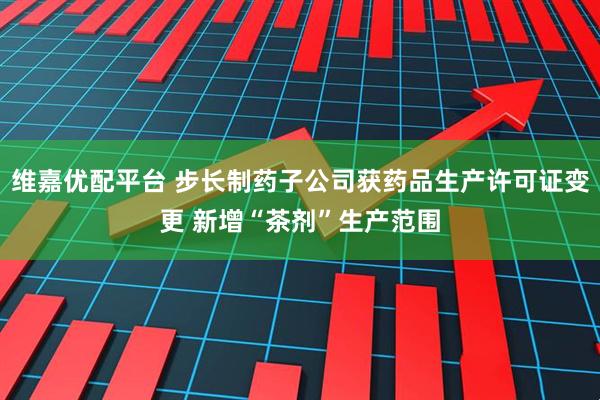 维嘉优配平台 步长制药子公司获药品生产许可证变更 新增“茶剂”生产范围