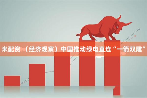 米配资 （经济观察）中国推动绿电直连“一箭双雕”