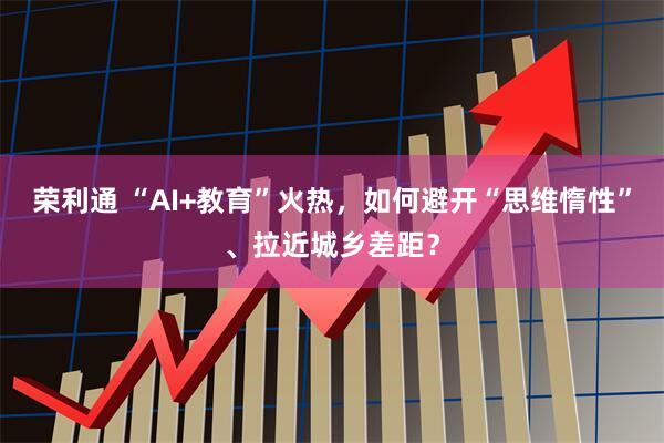 荣利通 “AI+教育”火热，如何避开“思维惰性”、拉近城乡差距？