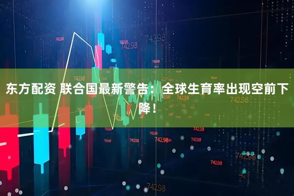 东方配资 联合国最新警告：全球生育率出现空前下降！