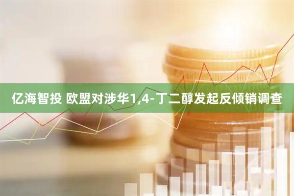 亿海智投 欧盟对涉华1,4-丁二醇发起反倾销调查
