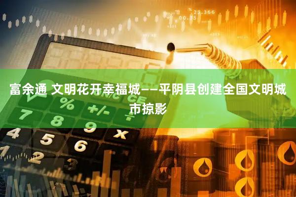 富余通 文明花开幸福城——平阴县创建全国文明城市掠影