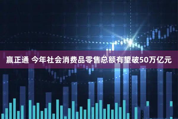 赢正通 今年社会消费品零售总额有望破50万亿元
