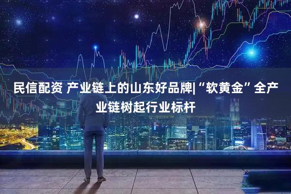 民信配资 产业链上的山东好品牌|“软黄金”全产业链树起行业标杆