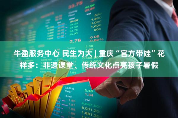 牛盈服务中心 民生为大 | 重庆“官方带娃”花样多：非遗课堂、传统文化点亮孩子暑假