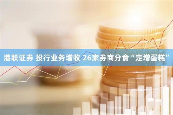 港联证券 投行业务增收 26家券商分食“定增蛋糕”