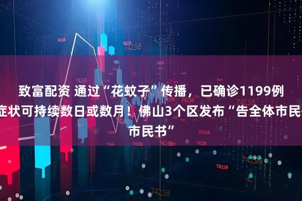 致富配资 通过“花蚊子”传播，已确诊1199例，症状可持续数日或数月！佛山3个区发布“告全体市民书”