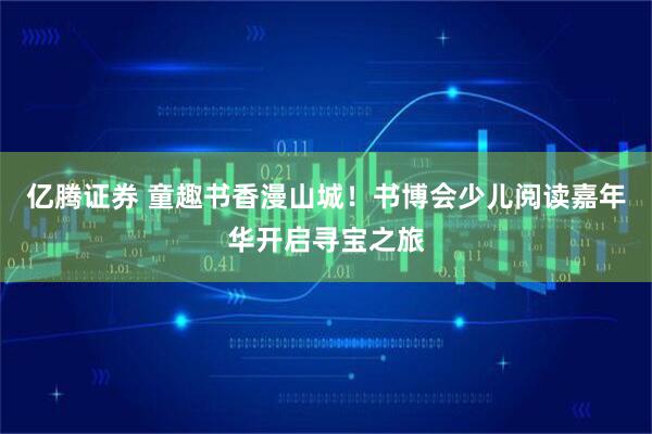 亿腾证券 童趣书香漫山城！书博会少儿阅读嘉年华开启寻宝之旅