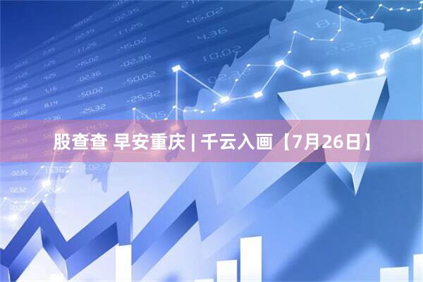 股查查 早安重庆 | 千云入画【7月26日】