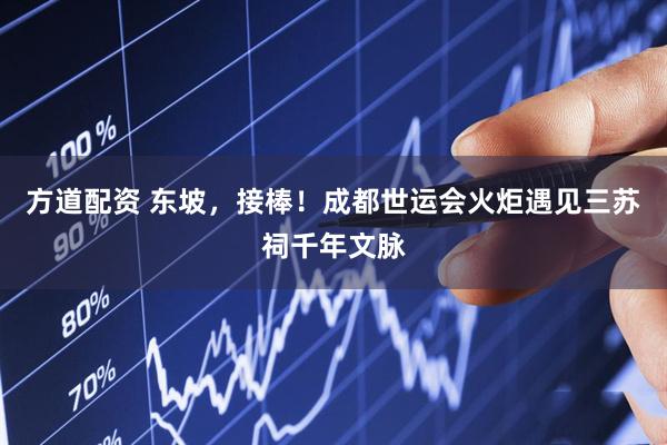 方道配资 东坡，接棒！成都世运会火炬遇见三苏祠千年文脉