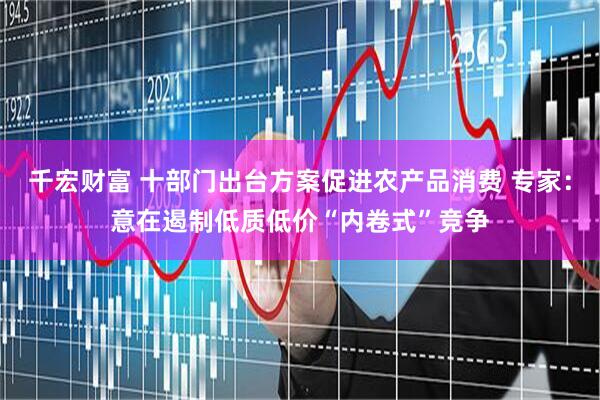千宏财富 十部门出台方案促进农产品消费 专家：意在遏制低质低价“内卷式”竞争