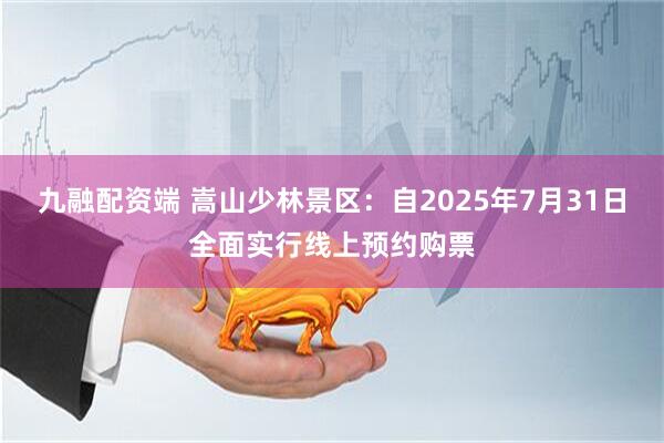 九融配资端 嵩山少林景区：自2025年7月31日全面实行线上预约购票