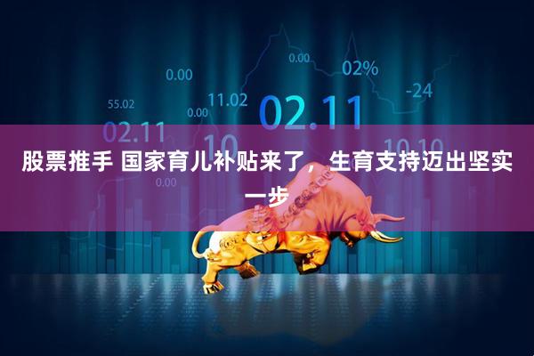 股票推手 国家育儿补贴来了，生育支持迈出坚实一步