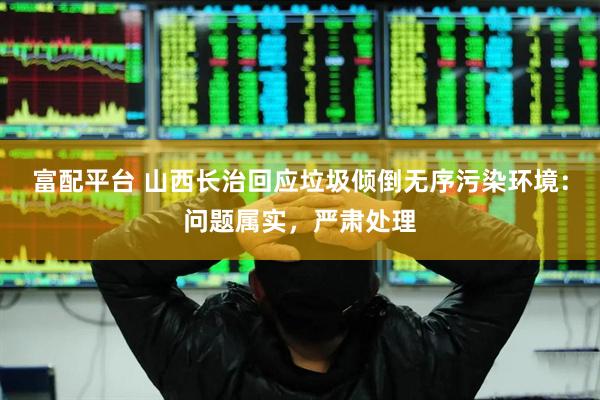 富配平台 山西长治回应垃圾倾倒无序污染环境：问题属实，严肃处理