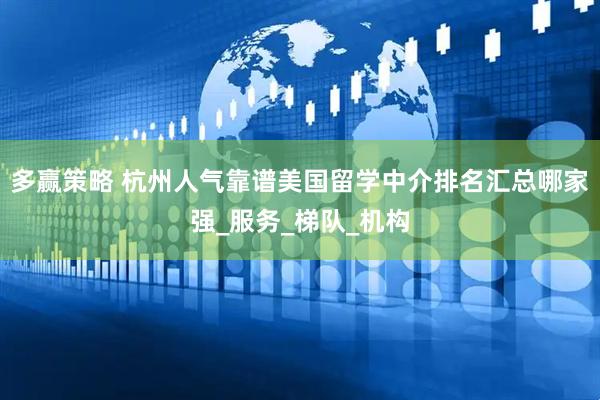 多赢策略 杭州人气靠谱美国留学中介排名汇总哪家强_服务_梯队_机构