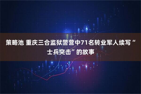 策略池 重庆三合监狱警营中71名转业军人续写“士兵突击”的故事