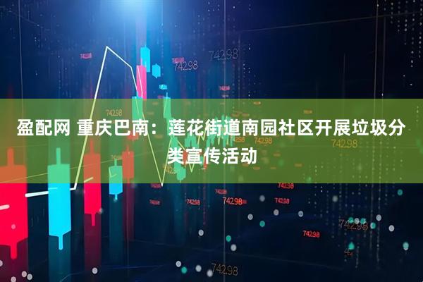 盈配网 重庆巴南：莲花街道南园社区开展垃圾分类宣传活动