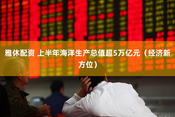 雅休配资 上半年海洋生产总值超5万亿元（经济新方位）