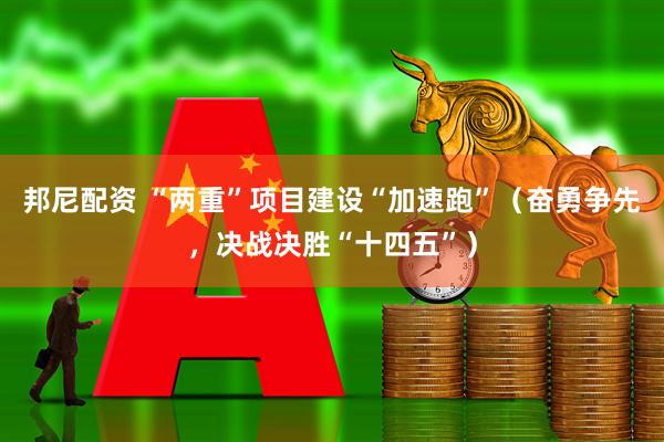 邦尼配资 “两重”项目建设“加速跑”（奋勇争先，决战决胜“十四五”）
