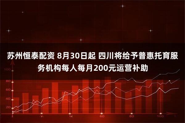 苏州恒泰配资 8月30日起 四川将给予普惠托育服务机构每人每月200元运营补助