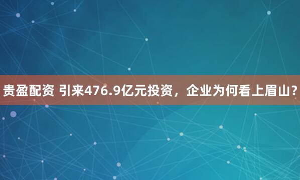 贵盈配资 引来476.9亿元投资，企业为何看上眉山？