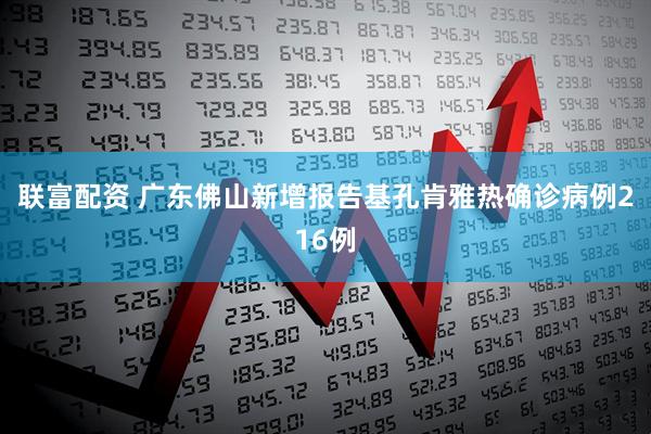 联富配资 广东佛山新增报告基孔肯雅热确诊病例216例