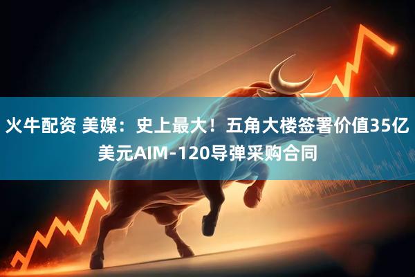 火牛配资 美媒：史上最大！五角大楼签署价值35亿美元AIM-120导弹采购合同
