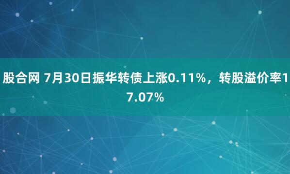 股合网 7月30日振华转债上涨0.11%，转股溢价率17.07%