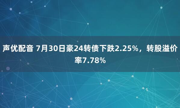 声优配音 7月30日豪24转债下跌2.25%，转股溢价率7.78%