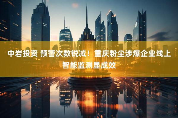 中岩投资 预警次数锐减！重庆粉尘涉爆企业线上智能监测显成效