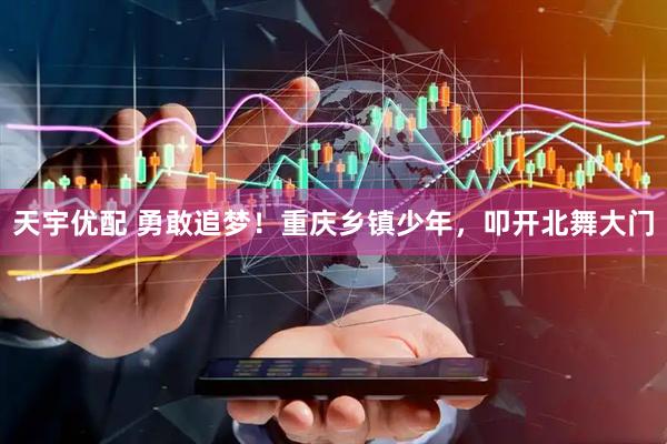 天宇优配 勇敢追梦！重庆乡镇少年，叩开北舞大门