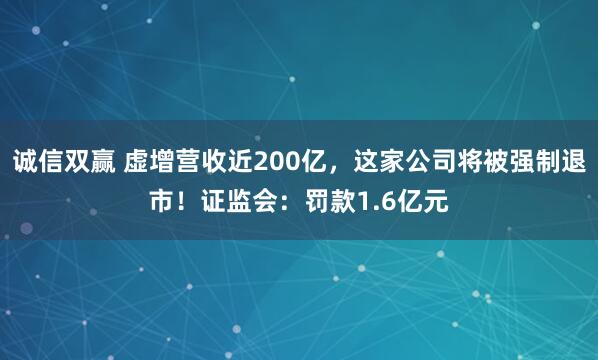 诚信双赢 虚增营收近200亿，这家公司将被强制退市！证监会：罚款1.6亿元