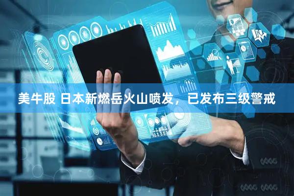 美牛股 日本新燃岳火山喷发，已发布三级警戒