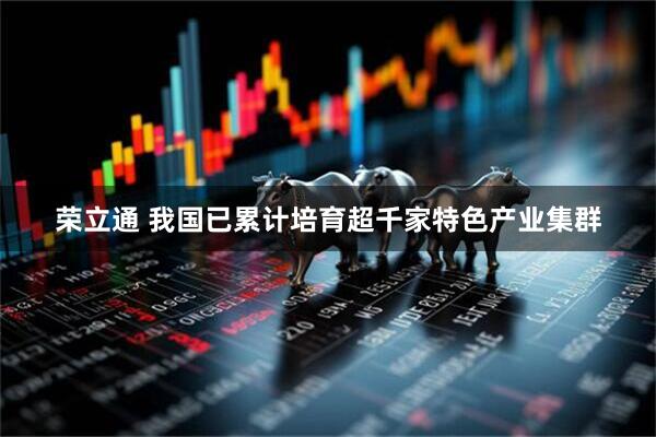 荣立通 我国已累计培育超千家特色产业集群