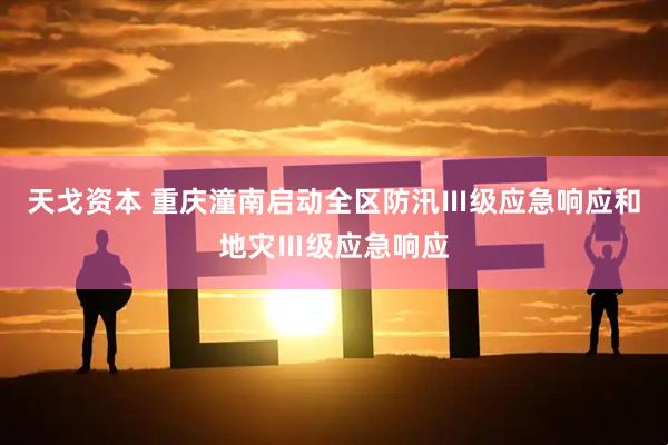 天戈资本 重庆潼南启动全区防汛Ⅲ级应急响应和地灾Ⅲ级应急响应