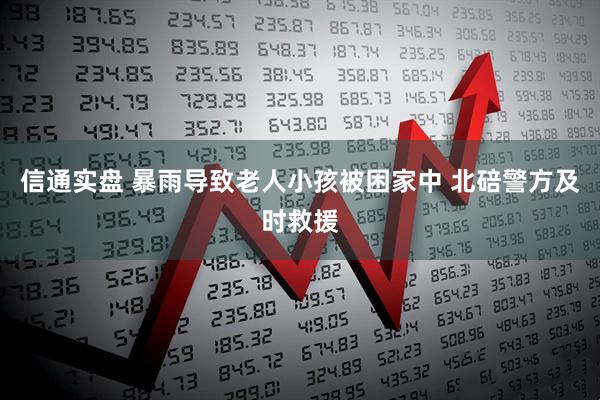 信通实盘 暴雨导致老人小孩被困家中 北碚警方及时救援