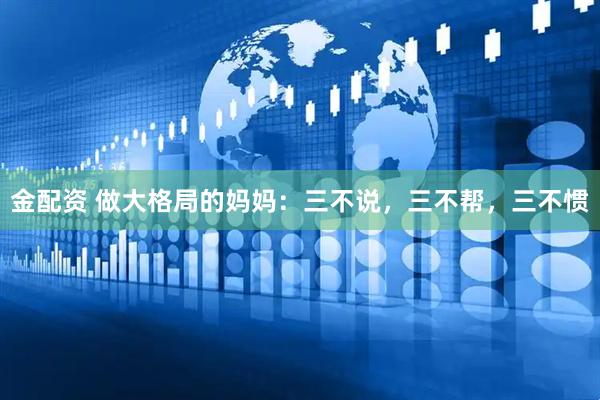 金配资 做大格局的妈妈：三不说，三不帮，三不惯