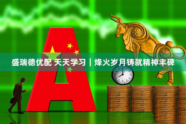 盛瑞德优配 天天学习｜烽火岁月铸就精神丰碑