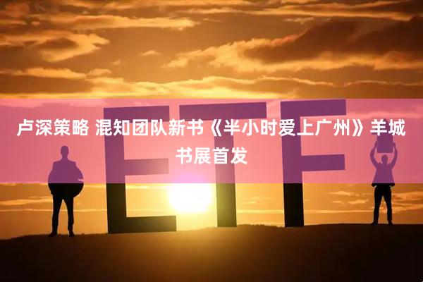 卢深策略 混知团队新书《半小时爱上广州》羊城书展首发
