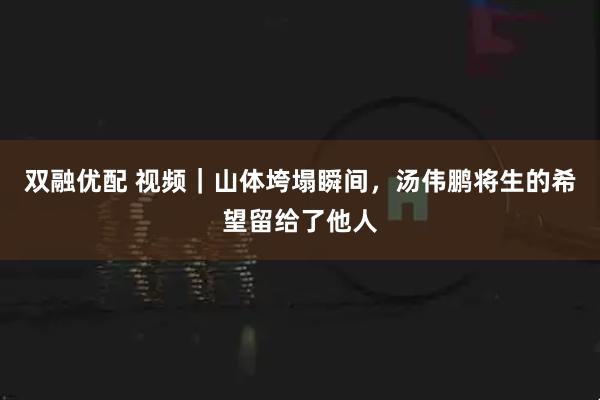 双融优配 视频｜山体垮塌瞬间，汤伟鹏将生的希望留给了他人