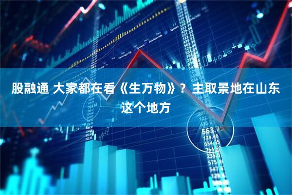 股融通 大家都在看《生万物》？主取景地在山东这个地方
