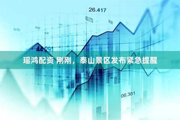 瑶鸿配资 刚刚，泰山景区发布紧急提醒