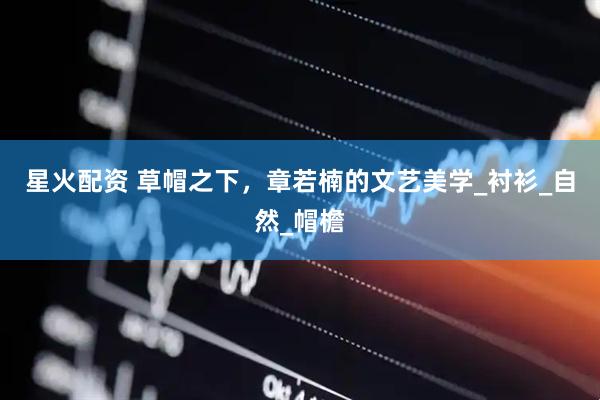 星火配资 草帽之下，章若楠的文艺美学_衬衫_自然_帽檐