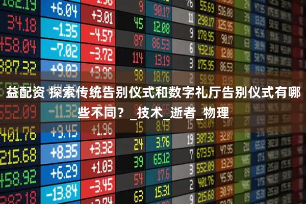 益配资 探索传统告别仪式和数字礼厅告别仪式有哪些不同？_技术_逝者_物理