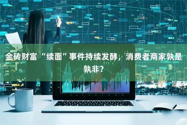金砖财富 “续面”事件持续发酵，消费者商家孰是孰非？